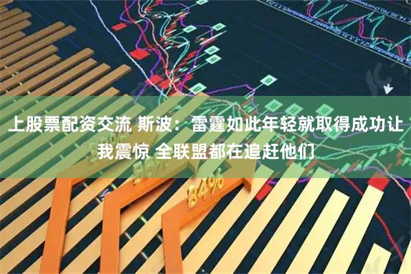 上股票配资交流 斯波：雷霆如此年轻就取得成功让我震惊 全联盟都在追赶他们