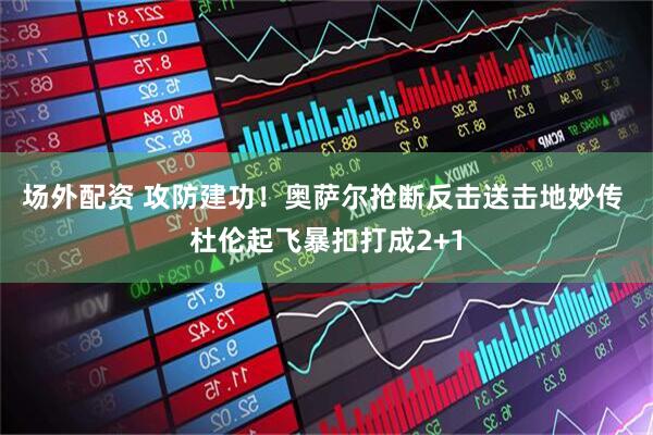 场外配资 攻防建功！奥萨尔抢断反击送击地妙传 杜伦起飞暴扣打成2+1