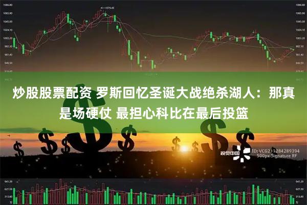 炒股股票配资 罗斯回忆圣诞大战绝杀湖人：那真是场硬仗 最担心科比在最后投篮