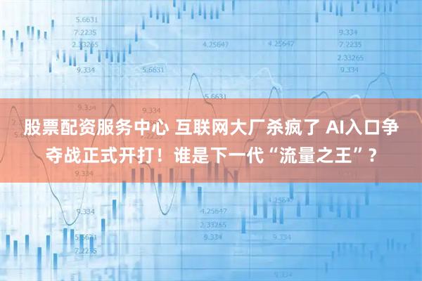 股票配资服务中心 互联网大厂杀疯了 AI入口争夺战正式开打！谁是下一代“流量之王”？