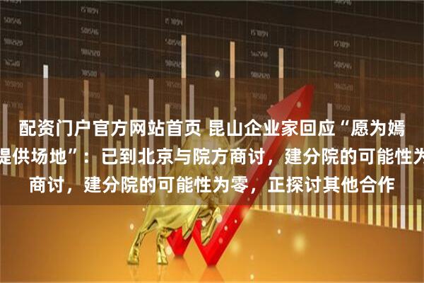 配资门户官方网站首页 昆山企业家回应“愿为嫣然天使儿童医院免费提供场地”：已到北京与院方商讨，建分院的可能性为零，正探讨其他合作