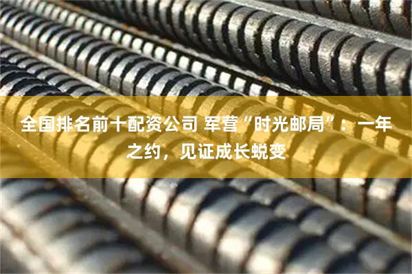 全国排名前十配资公司 军营“时光邮局”：一年之约，见证成长蜕变