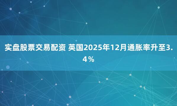 实盘股票交易配资 英国2025年12月通胀率升至3.4％