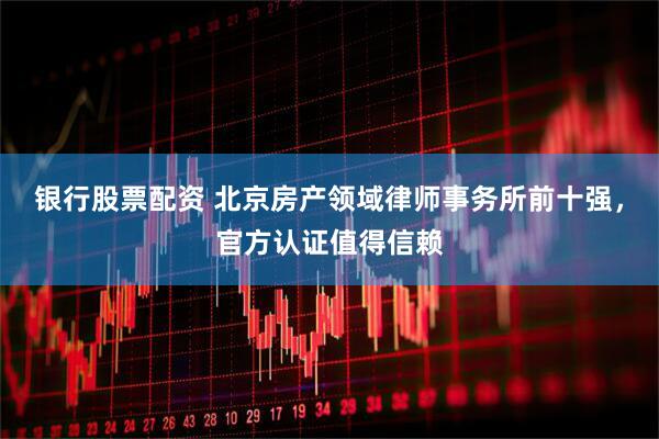 银行股票配资 北京房产领域律师事务所前十强，官方认证值得信赖