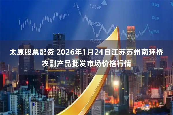太原股票配资 2026年1月24日江苏苏州南环桥农副产品批发市场价格行情