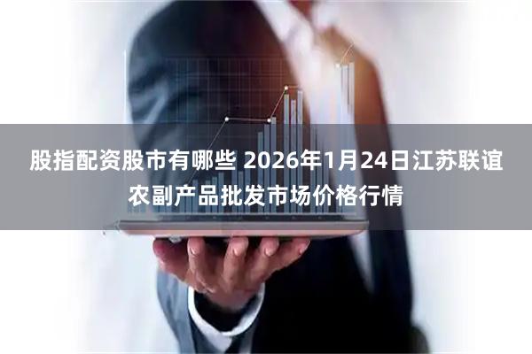 股指配资股市有哪些 2026年1月24日江苏联谊农副产品批发市场价格行情