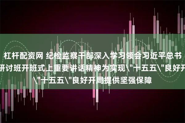 杠杆配资网 纪检监察干部深入学习领会习近平总书记在省部级专题研讨班开班式上重要讲话精神为实现＂十五五＂良好开局提供坚强保障