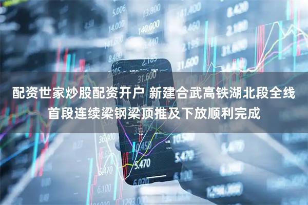 配资世家炒股配资开户 新建合武高铁湖北段全线首段连续梁钢梁顶推及下放顺利完成