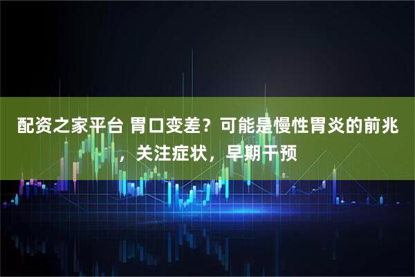 配资之家平台 胃口变差？可能是慢性胃炎的前兆，关注症状，早期干预