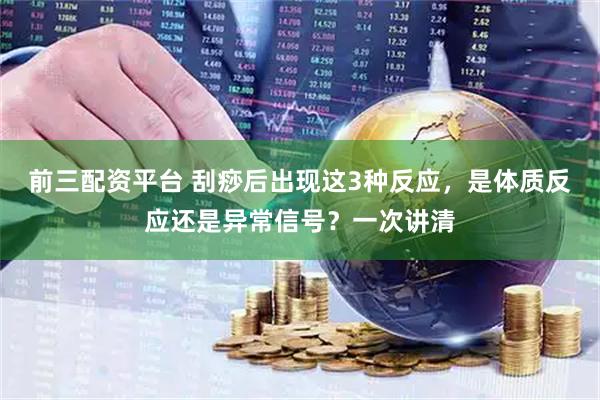 前三配资平台 刮痧后出现这3种反应，是体质反应还是异常信号？一次讲清