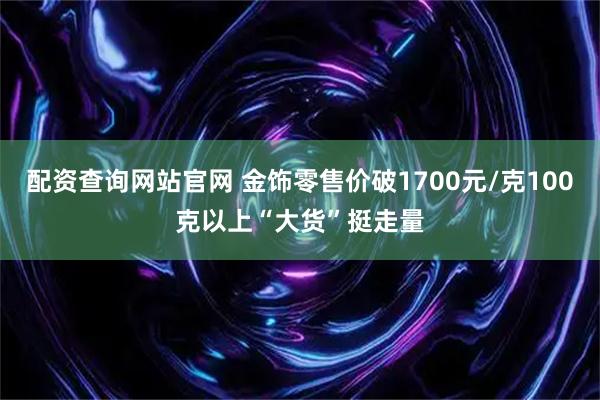 配资查询网站官网 金饰零售价破1700元/克100克以上“大货”挺走量
