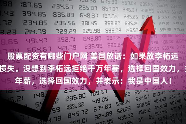 股票配资有哪些门户网 美国放话：如果放李柘远回国，那将是不小的损失。没想到李柘远拒绝千万年薪，选择回国效力，并表示：我是中国人！