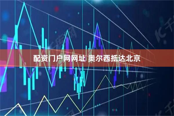 配资门户网网址 奥尔西抵达北京