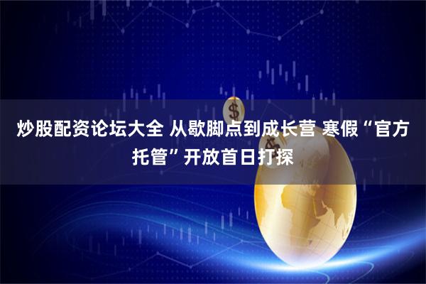 炒股配资论坛大全 从歇脚点到成长营 寒假“官方托管”开放首日打探