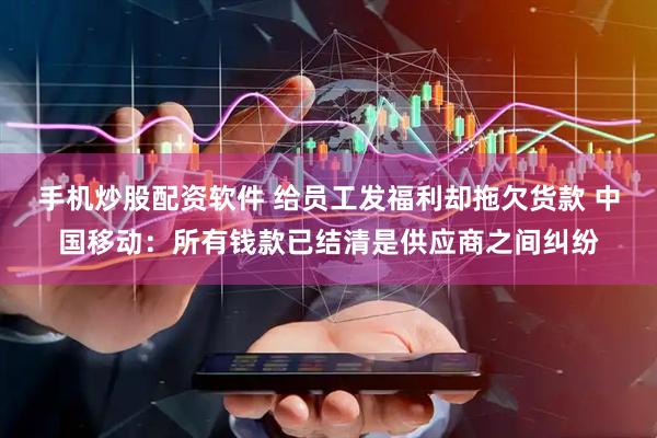 手机炒股配资软件 给员工发福利却拖欠货款 中国移动：所有钱款已结清是供应商之间纠纷