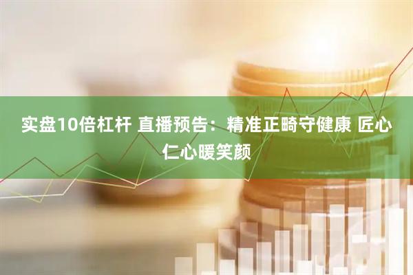 实盘10倍杠杆 直播预告：精准正畸守健康 匠心仁心暖笑颜