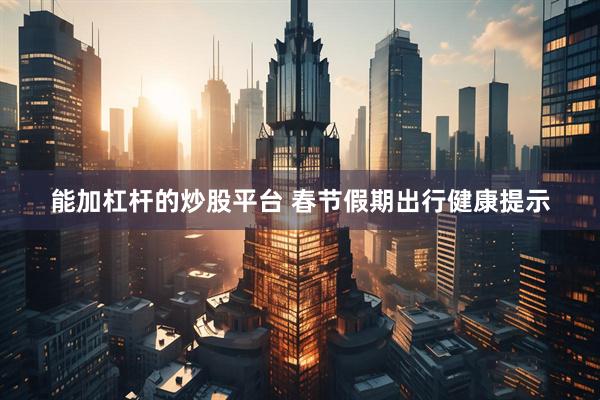 能加杠杆的炒股平台 春节假期出行健康提示