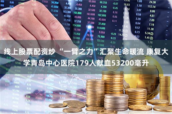 线上股票配资炒 “一臂之力”汇聚生命暖流 康复大学青岛中心医院179人献血53200毫升