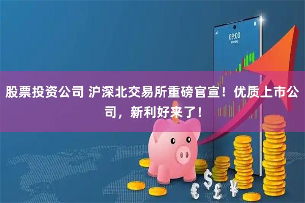 股票投资公司 沪深北交易所重磅官宣！优质上市公司，新利好来了！