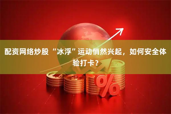 配资网络炒股 “冰浮”运动悄然兴起，如何安全体验打卡？