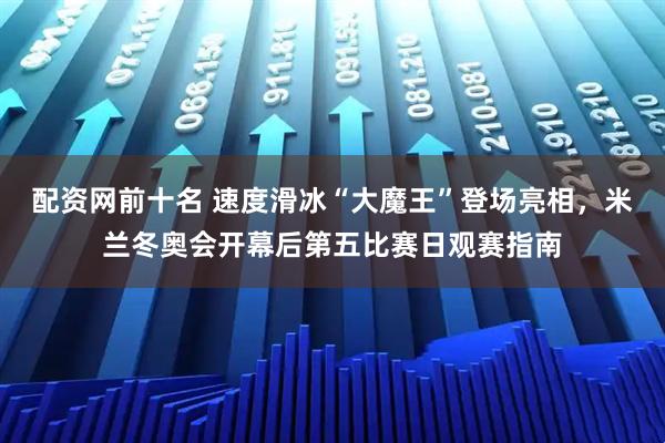 配资网前十名 速度滑冰“大魔王”登场亮相，米兰冬奥会开幕后第五比赛日观赛指南