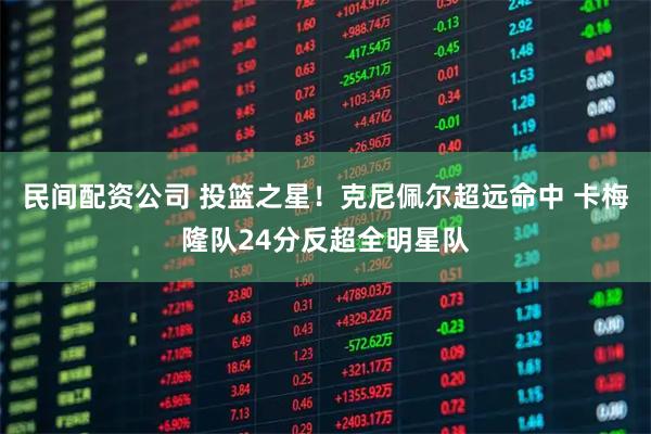 民间配资公司 投篮之星！克尼佩尔超远命中 卡梅隆队24分反超全明星队