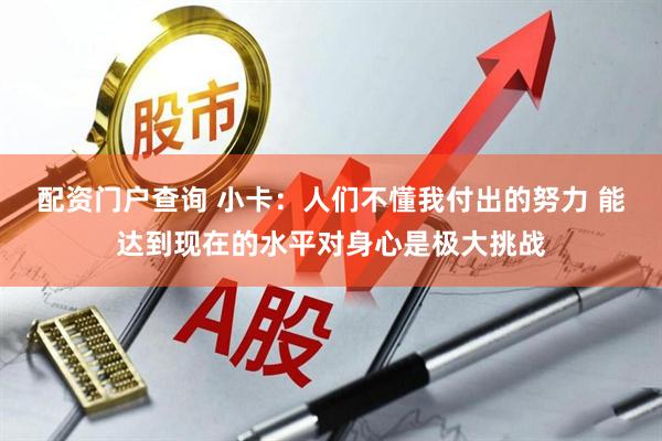 配资门户查询 小卡：人们不懂我付出的努力 能达到现在的水平对身心是极大挑战