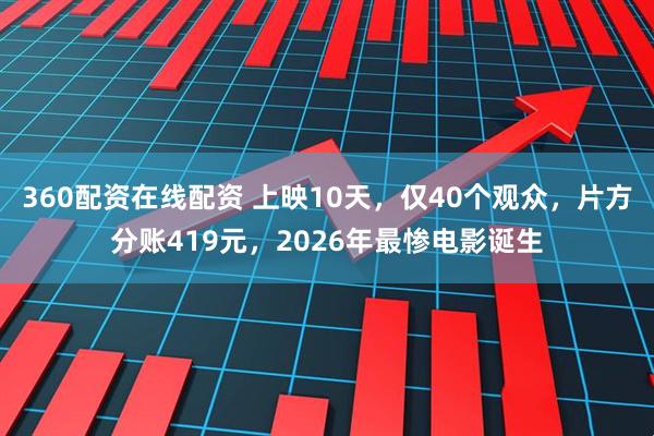360配资在线配资 上映10天，仅40个观众，片方分账419元，2026年最惨电影诞生