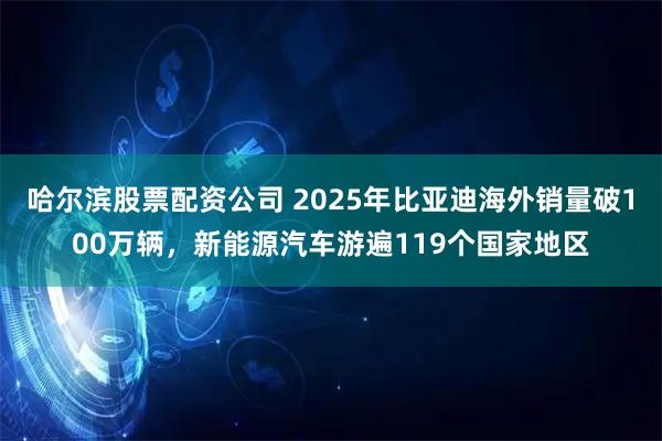 哈尔滨股票配资公司 2025年比亚迪海外销量破100万辆，新能源汽车游遍119个国家地区