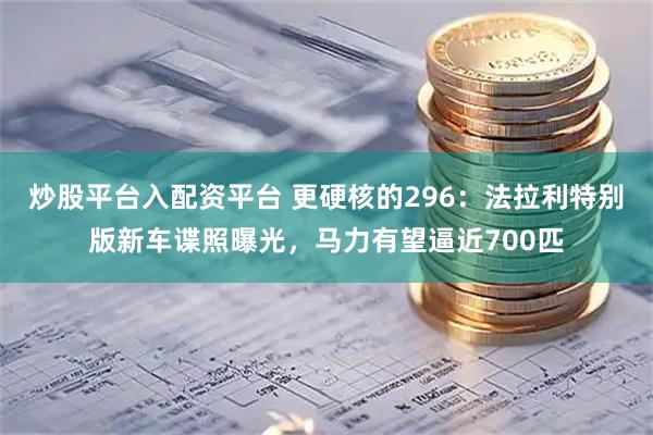 炒股平台入配资平台 更硬核的296：法拉利特别版新车谍照曝光，马力有望逼近700匹