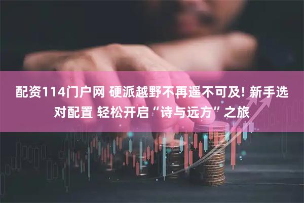 配资114门户网 硬派越野不再遥不可及! 新手选对配置 轻松开启“诗与远方”之旅