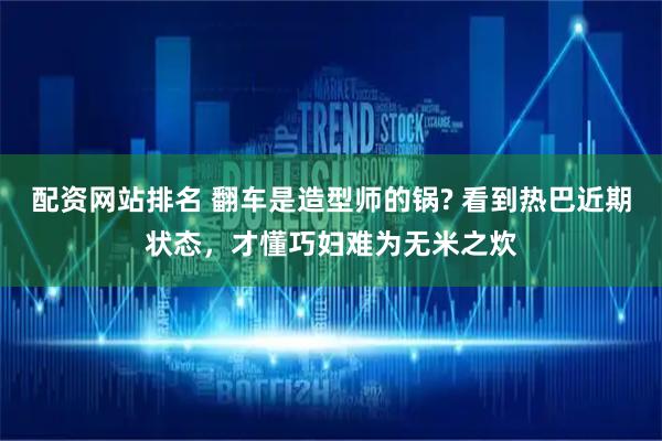 配资网站排名 翻车是造型师的锅? 看到热巴近期状态，才懂巧妇难为无米之炊