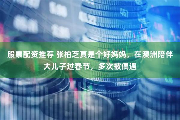 股票配资推荐 张柏芝真是个好妈妈，在澳洲陪伴大儿子过春节，多次被偶遇
