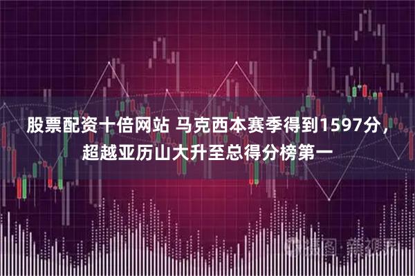 股票配资十倍网站 马克西本赛季得到1597分，超越亚历山大升至总得分榜第一