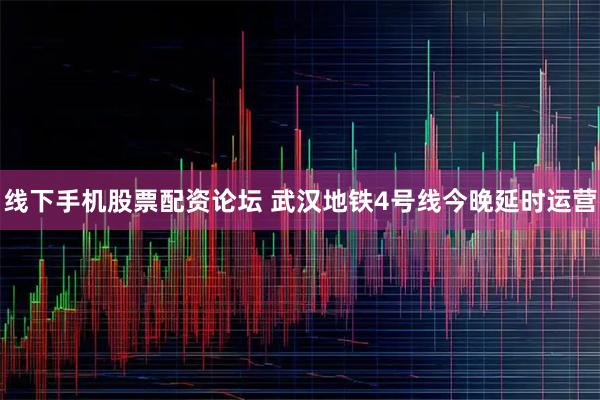 线下手机股票配资论坛 武汉地铁4号线今晚延时运营