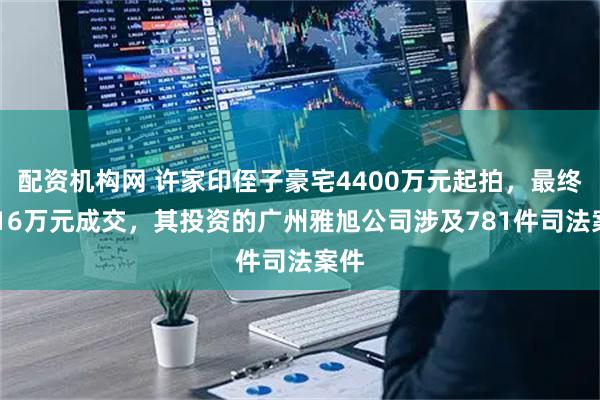 配资机构网 许家印侄子豪宅4400万元起拍，最终5016万元成交，其投资的广州雅旭公司涉及781件司法案件