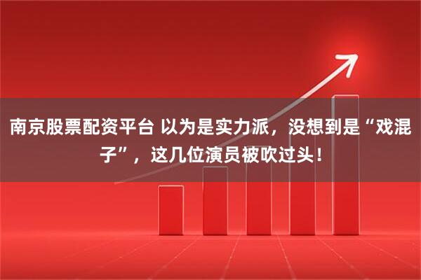 南京股票配资平台 以为是实力派，没想到是“戏混子”，这几位演员被吹过头！