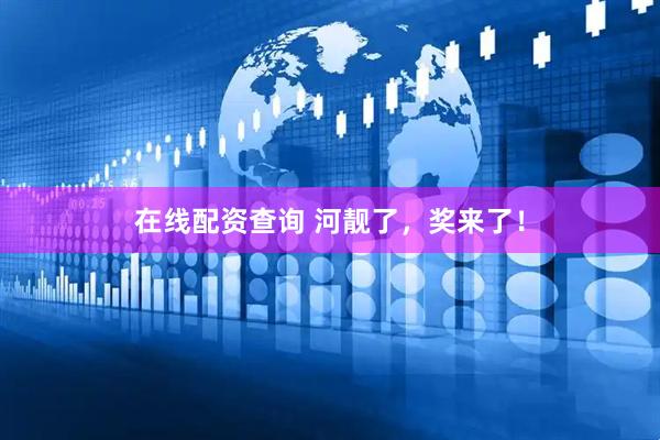 在线配资查询 河靓了，奖来了！