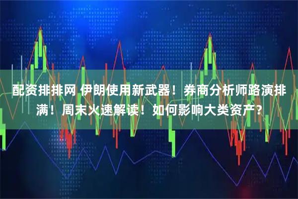 配资排排网 伊朗使用新武器！券商分析师路演排满！周末火速解读！如何影响大类资产？