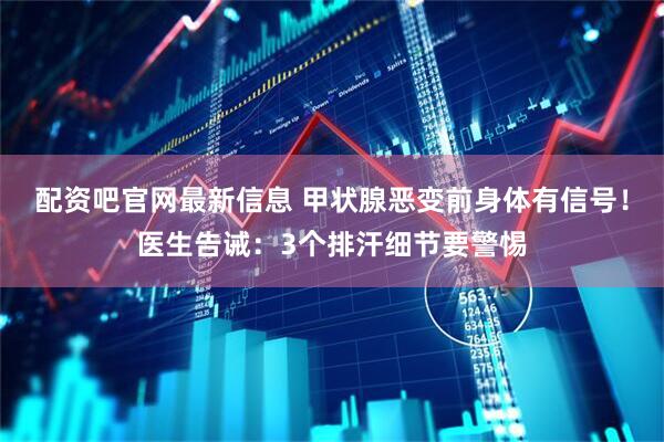 配资吧官网最新信息 甲状腺恶变前身体有信号！医生告诫：3个排汗细节要警惕