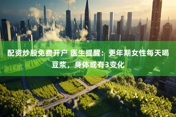 配资炒股免费开户 医生提醒：更年期女性每天喝豆浆，身体或有3变化