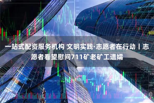一站式配资服务机构 文明实践·志愿者在行动丨志愿者看望慰问711矿老矿工遗孀