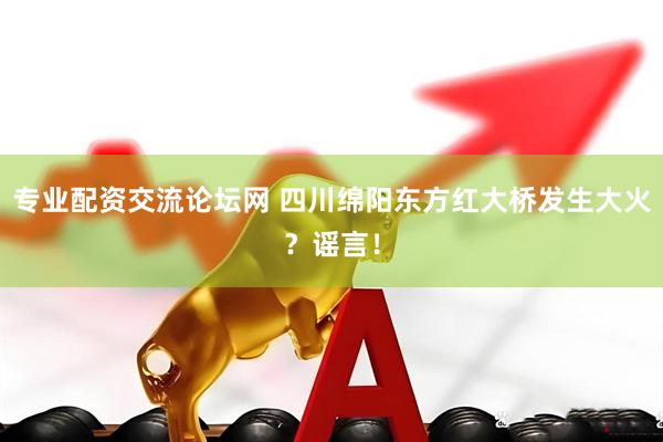专业配资交流论坛网 四川绵阳东方红大桥发生大火？谣言！