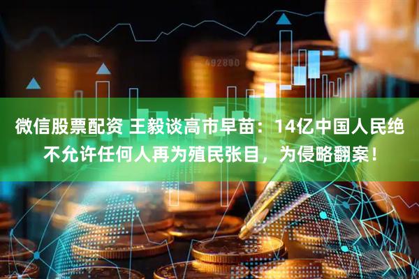 微信股票配资 王毅谈高市早苗：14亿中国人民绝不允许任何人再为殖民张目，为侵略翻案！