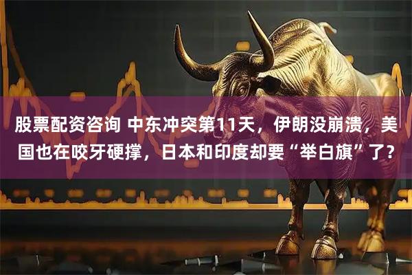股票配资咨询 中东冲突第11天，伊朗没崩溃，美国也在咬牙硬撑，日本和印度却要“举白旗”了？