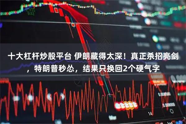 十大杠杆炒股平台 伊朗藏得太深！真正杀招亮剑，特朗普秒怂，结果只换回2个硬气字