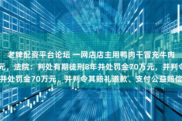 老牌配资平台论坛 一网店店主用鸭肉干冒充牛肉干，销售金额71万余元，法院：判处有期徒刑8年并处罚金70万元，并判令其赔礼道歉、支付公益赔偿金