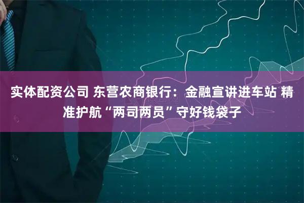 实体配资公司 东营农商银行：金融宣讲进车站 精准护航“两司两员”守好钱袋子