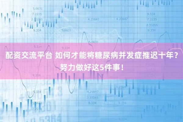 配资交流平台 如何才能将糖尿病并发症推迟十年？努力做好这5件事！