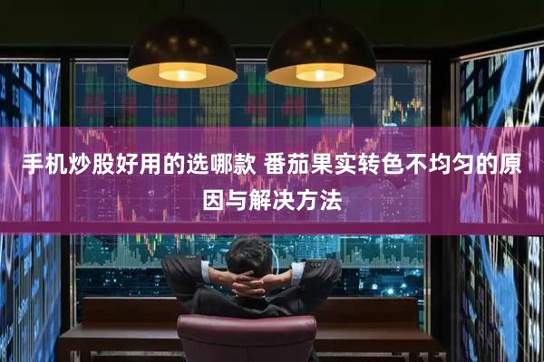 手机炒股好用的选哪款 番茄果实转色不均匀的原因与解决方法